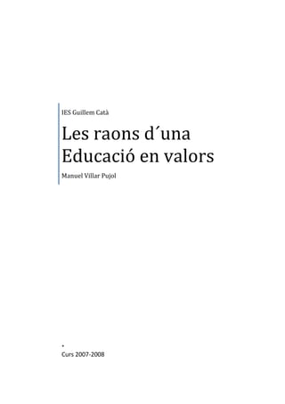 IES Guillem Catà


Les raons d´una
Educació en valors
Manuel Villar Pujol




*
Curs 2007-2008
 