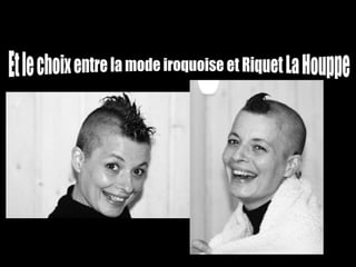 Et le choix entre la mode iroquoise et Riquet La Houppe 