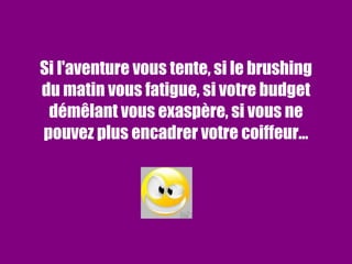 Si l'aventure vous tente, si le brushing du matin vous fatigue, si votre budget démêlant vous exaspère, si vous ne pouvez plus encadrer votre coiffeur… 