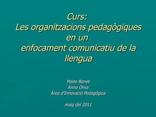 Curs:  Les organitzacions pedagògiques en un  enfocament comunicatiu de la llengua Maite Bonet Anna Oliva Àrea d’Innovació Pedagògica maig del 2011 