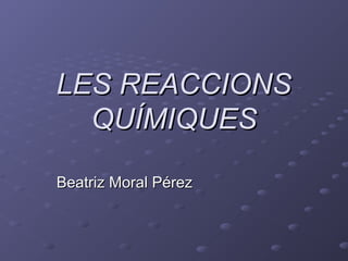 LES REACCIONSLES REACCIONS
QUÍMIQUESQUÍMIQUES
Beatriz Moral PérezBeatriz Moral Pérez
 