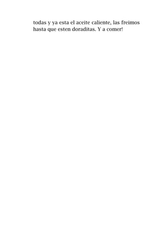 todas y ya esta el aceite caliente, las freimos
hasta que esten doraditas. Y a comer!
 