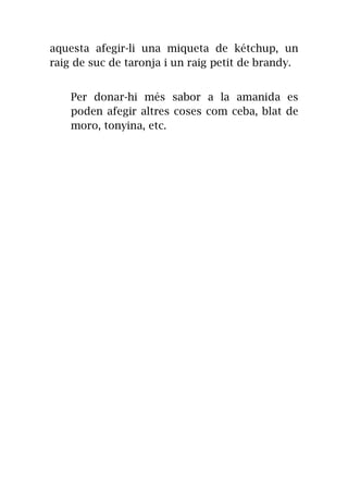 aquesta afegir-li una miqueta de kétchup, un
raig de suc de taronja i un raig petit de brandy.
Per donar-hi més sabor a la amanida es
poden afegir altres coses com ceba, blat de
moro, tonyina, etc.
 