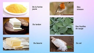 De la Farine
jaune
Du lardon
Du beurre
Des
oiseaux
Des Feuilles
de sauge
Du sel
