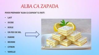 ALBA CA ZAPADA
POUR PREPARER ‘’ALBA CA ZAPADA’’ IL FAUT:
• LAIT
• SUCRE
• HUILE
• UN PEU DE SEL
• FARINE
• BEURRE
• CITRON
• VANILLE