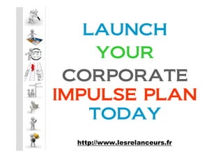 LAUNCH
     YOUR
 CORPORATE
IMPULSE PLAN
    TODAY
  http://www.lesrelanceurs.fr
 