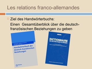 Les relations franco-allemandes
 Ziel des Handwörterbuchs:
Einen Gesamtüberblick über die deutsch-
französischen Beziehungen zu geben
 