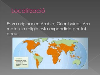 Es va originar en Arabia, Orient Medi. Ara
mateix la religió esta expandida per tot
arreu:
 