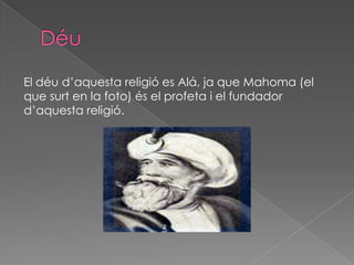El déu d’aquesta religió es Alá, ja que Mahoma (el
que surt en la foto) és el profeta i el fundador
d’aquesta religió.
 