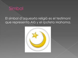 El símbol d’aquesxta religió es el testimoni
que representa Alá y el rpofeta Mahoma.
 