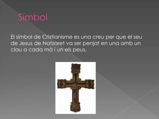 El símbol de Cristianisme es una creu per que el seu
de Jesus de Natzaret va ser penjat en una amb un
clau a cada mà i un els peus.
 
