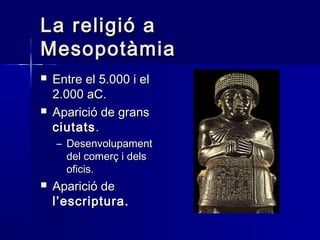 La religió aLa religió a
MesopotàmiaMesopotàmia
 Entre el 5.000 i elEntre el 5.000 i el
2.000 aC.2.000 aC.
 Aparició de gransAparició de grans
ciutatsciutats..
– DesenvolupamentDesenvolupament
del comerç i delsdel comerç i dels
oficis.oficis.
 Aparició deAparició de
l’escriptura.l’escriptura.
 