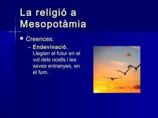 La religió aLa religió a
MesopotàmiaMesopotàmia
 Creences:Creences:
– EndevinacióEndevinació..
Llegien el futur en elLlegien el futur en el
vol dels ocells i lesvol dels ocells i les
seves entranyes, enseves entranyes, en
el fum.el fum.
 
