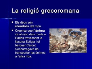 La religió grecoromanaLa religió grecoromana
 Els déus sónEls déus són
creadorscreadors del món.del món.
 Creença queCreença que l’ànimal’ànima
va al món dels morts ova al món dels morts o
Hades travessant laHades travessant la
llacuna Estígia i elllacuna Estígia i el
barquer Carontbarquer Caront
s'encarregava des'encarregava de
transportar les ànimestransportar les ànimes
a l’altra riba.a l’altra riba.
 
