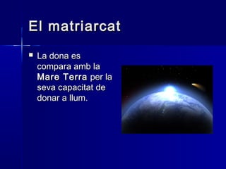 El matriarcatEl matriarcat
 La dona esLa dona es
compara amb lacompara amb la
Mare TerraMare Terra per laper la
seva capacitat deseva capacitat de
donar a llum.donar a llum.
 