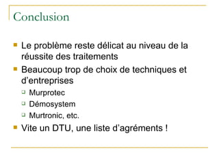 Conclusion Le problème reste délicat au niveau de la réussite des traitements Beaucoup trop de choix de techniques et d’entreprises Murprotec Démosystem Murtronic, etc. Vite un DTU, une liste d’agréments ! 