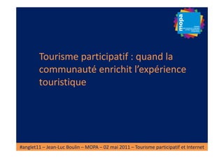 Tourisme participatif : quand la
        communauté enrichit l’expérience
        touristique




#anglet11 – Jean-Luc Boulin – MOPA – 02 mai 2011 – Tourisme participatif et Internet
 
