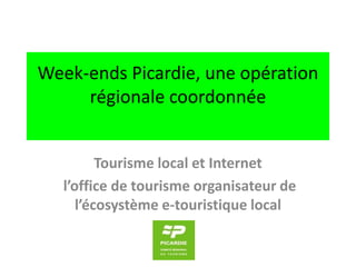 Week-ends Picardie, une opération
     régionale coordonnée


          Tourisme local et Internet
   l’office de tourisme organisateur de
      l’écosystème e-touristique local
 