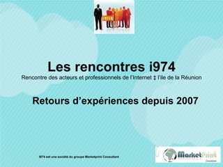 Les rencontres i974 Rencontre des acteurs et professionnels de l’Internet à l’ile de la Réunion Retours d’expériences depuis 2007 I974 est une société du groupe Marketprint Consultant 