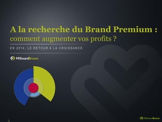 A la recherche du Brand Premium :
comment augmenter vos profits ?
E N 2 0 1 4 , L E R E T O U R A L A C R O I S S A N C E
 