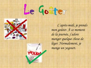 Le Goûter	L’après-midi, je prends mon goûter. À ce moment de la journée, j’adore manger quelque chose de léger. Normalement, je mange un yogourt.