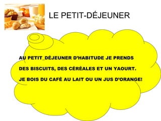 LE PETIT-DÉJEUNER
AU PETIT_DÉJEUNER D’HABITUDE JE PRENDS
DES BISCUITS, DES CÉRÉALES ET UN YAOURT.
JE BOIS DU CAFÉ AU LAIT OU UN JUS D’ORANGE!
 