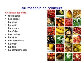 Au magasin de primeurs
On achète des fruits
• Une orange
• Les fraises
• La poire
• Le raisin
• La pomme
• La pêche
• Les cerises
• Le citron
• Les framboises
• L’abricot
• La noix
• La pamplemousse
 