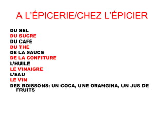 A L’ÉPICERIE/CHEZ L’ÉPICIER
DU SEL
DU SUCRE
DU CAFÉ
DU THÉ
DE LA SAUCE
DE LA CONFITURE
L’HUILE
LE VINAIGRE
L’EAU
LE VIN
DES BOISSONS: UN COCA, UNE ORANGINA, UN JUS DE
FRUITS
 