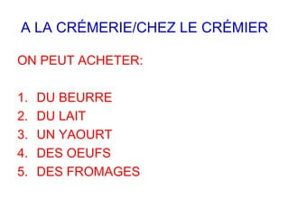 A LA CRÉMERIE/CHEZ LE CRÉMIER
ON PEUT ACHETER:
1. DU BEURRE
2. DU LAIT
3. UN YAOURT
4. DES OEUFS
5. DES FROMAGES
 