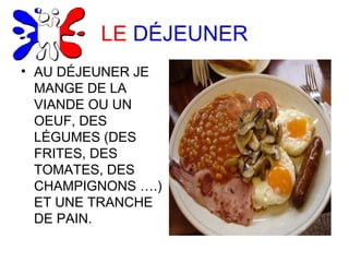 LE DÉJEUNER
• AU DÉJEUNER JE
MANGE DE LA
VIANDE OU UN
OEUF, DES
LÉGUMES (DES
FRITES, DES
TOMATES, DES
CHAMPIGNONS ….)
ET UNE TRANCHE
DE PAIN.
 