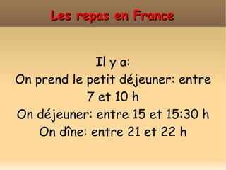 Les repas en France Il y a: On prend le petit déjeuner:  entre   7 et 10 h On déjeuner: entre 15 et 15:30 h On dîne: entre 21 et 22 h 