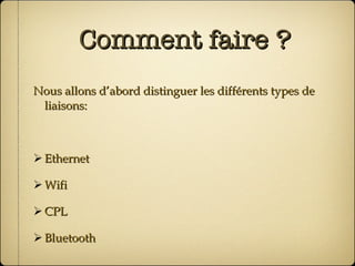 Comment faire ? Nous allons d’abord distinguer les différents types de liaisons: Ethernet Wifi CPL Bluetooth 