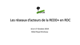 Les réseaux d’acteurs de la REDD+ en RDC
16 et 17 Octobre 2019
Hôtel Royal Kinshasa
 