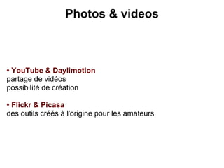 Photos & videos



• YouTube & Daylimotion
partage de vidéos
possibilité de création

• Flickr & Picasa
des outils créés à l'origine pour les amateurs
 