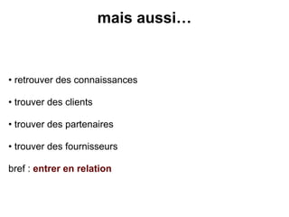 mais aussi…


• retrouver des connaissances

• trouver des clients

• trouver des partenaires

• trouver des fournisseurs

bref : entrer en relation
 