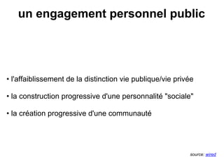 un engagement personnel public




• l'affaiblissement de la distinction vie publique/vie privée

• la construction progressive d'une personnalité "sociale"

• la création progressive d'une communauté




                                                           source: wired
 