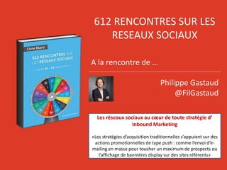 612 RENCONTRES SUR LES
RESEAUX SOCIAUX
A la rencontre de …
Philippe Gastaud
@FilGastaud
Les réseaux sociaux au cœur de tou...