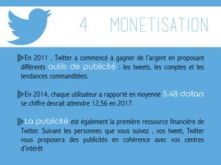 4. monetisation
En 2011 , Twitter a commencé à gagner de l’argent en proposant
différents outils de publicité : les tweets...