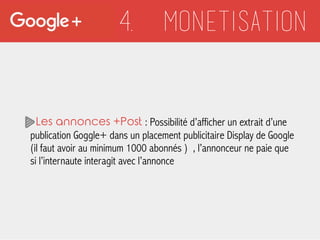 4. monetisation
Les annonces +Post : Possibilité d’afficher un extrait d’une
publication Goggle+ dans un placement publici...