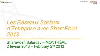 Les Réseaux Sociaux
d’Entreprise avec SharePoint
2013
SharePoint Saturday – MONTRÉAL
2 février 2013 – February 2nd 2013
 