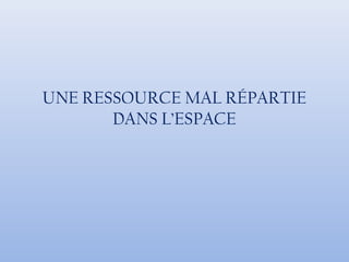 UNE RESSOURCE MAL RÉPARTIE
DANS L’ESPACE
 