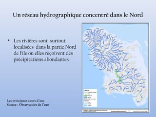 Un réseau hydrographique concentré dans le Nord
• Les rivières sont surtout
localisées dans la partie Nord
de l’île où elles reçoivent des
précipitations abondantes
Les principaux cours d’eau
Source : Observatoire de l’eau
 