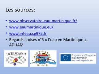 Les sources:
• www.observatoire-eau-martinique.fr/
• www.eaumartinique.eu/
• www.infeau.cg972.fr
• Regards croisés n°5 « l’eau en Martinique »,
ADUAM
 