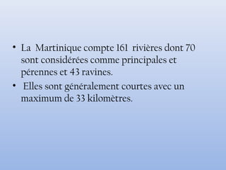 • La Martinique compte 161 rivières dont 70
sont considérées comme principales et
pérennes et 43 ravines.
• Elles sont généralement courtes avec un
maximum de 33 kilomètres.
 