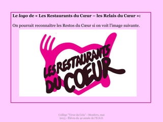 Collège "Virxe da Cela" - Monfero, mai
2013 - Éléves du 4e année de l'E.S.O.
Le logo de « Les Restaurants du Cœur – les Relais du Cœur »:
On pourrait reconnaître les Restos du Cœur si on voit l’image suivante.
 