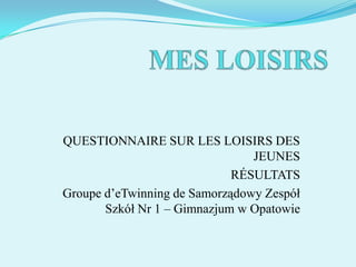 QUESTIONNAIRE SUR LES LOISIRS DES
JEUNES
RÉSULTATS
Groupe d’eTwinning de Samorządowy Zespół
Szkół Nr 1 – Gimnazjum w Opatowie

 