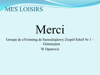 MES LOISIRS

Merci
Groupe de eTwinning de Samodządowy Zespół Szkół Nr 1 –
Gimnazjum
W Opatowie

 