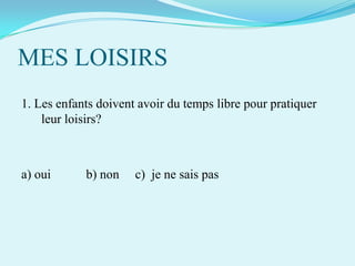 MES LOISIRS
1. Les enfants doivent avoir du temps libre pour pratiquer
leur loisirs?

a) oui

b) non

c) je ne sais pas

 