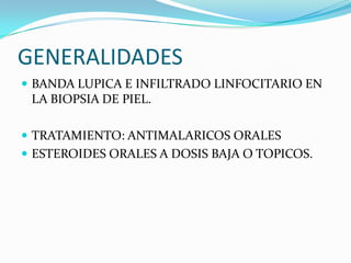 GENERALIDADES
 BANDA LUPICA E INFILTRADO LINFOCITARIO EN
 LA BIOPSIA DE PIEL.

 TRATAMIENTO: ANTIMALARICOS ORALES
 ESTE...