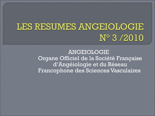 ANGEIOLOGIE  Organe Officiel de la Société Française d’Angéiologie et du Réseau Francophone des Sciences Vasculaires  